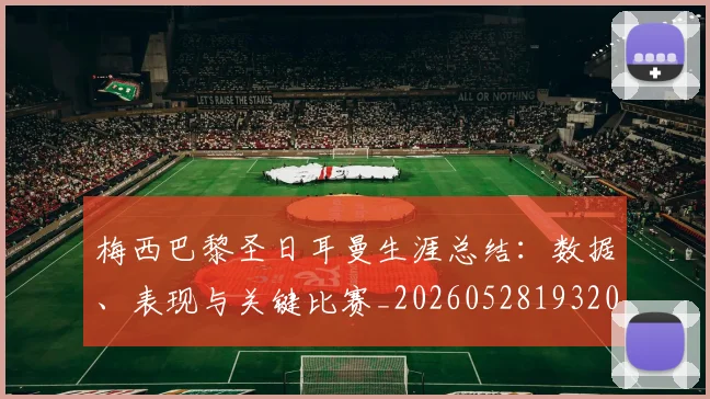 梅西巴黎圣日耳曼生涯总结：数据、表现与关键比赛_20260528193207