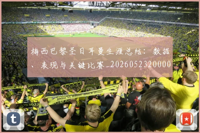 梅西巴黎圣日耳曼生涯总结：数据、表现与关键比赛_20260523200002