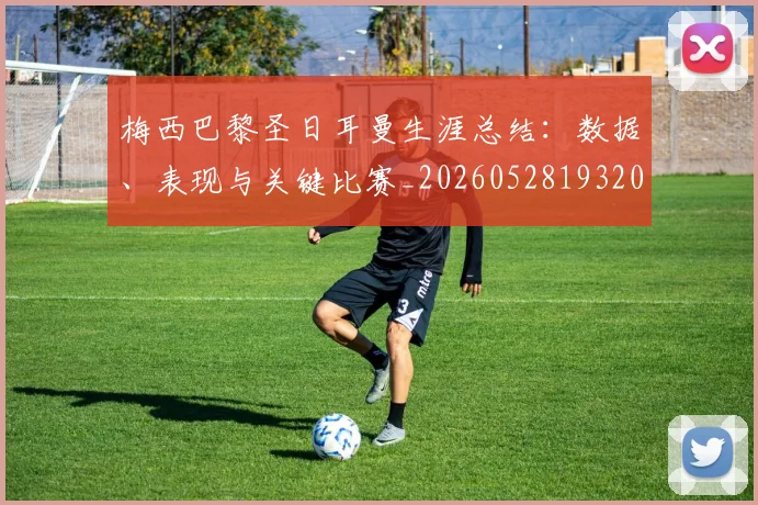 梅西巴黎圣日耳曼生涯总结:数据、表现与关键比赛_20260528193207