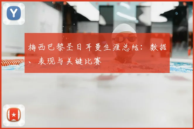 梅西巴黎圣日耳曼生涯总结:数据、表现与关键比赛