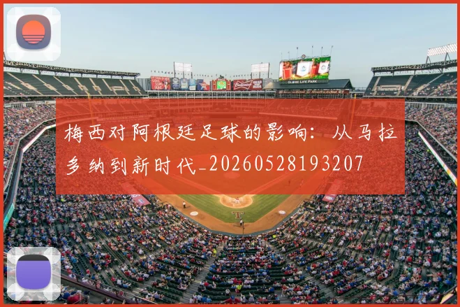 梅西对阿根廷足球的影响：从马拉多纳到新时代_20260528193207
