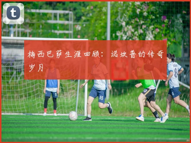 梅西巴萨生涯回顾:诺坎普的传奇岁月